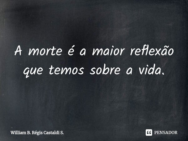 ⁠A morte é a maior reflexão que temos sobre a vida.... Frase de William B. Régis Castaldi S..