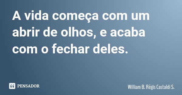 A vida começa com um abrir de olhos, e acaba com o fechar deles.... Frase de William B. Régis Castaldi S..