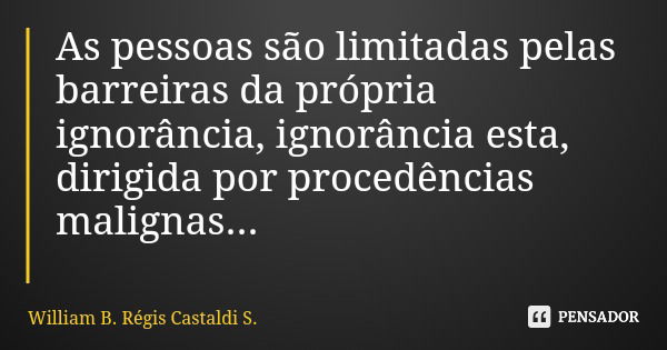 As pessoas são limitadas pelas barreiras da própria ignorância, ignorância esta, dirigida por procedências malignas...... Frase de William B. Régis Castaldi S..