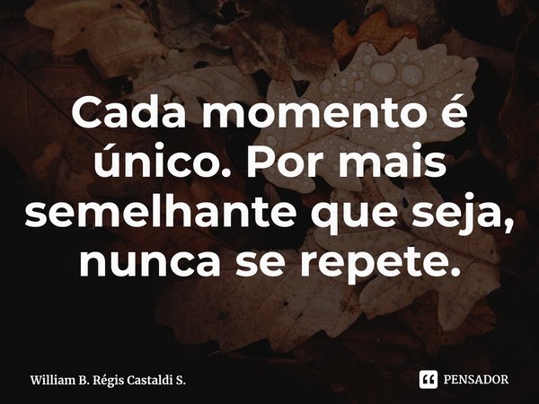 ⁠Cada momento é único. Por mais semelhante que seja, nunca se repete.... Frase de William B. Régis Castaldi S..