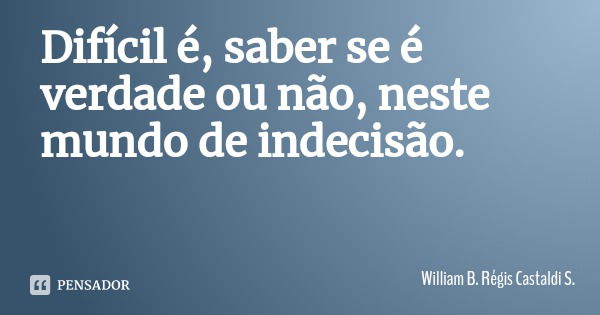 Difícil é, saber se é verdade ou não, neste mundo de indecisão.... Frase de William B. Régis Castaldi S..