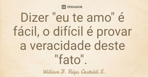 Dizer "eu te amo" é fácil, o difícil é provar a veracidade deste "fato".... Frase de William B. Régis Castaldi S..