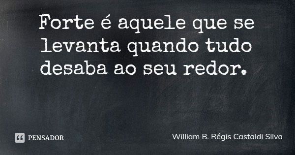 Forte é aquele que se levanta quando tudo desaba ao seu redor.... Frase de William B. Régis Castaldi Silva.