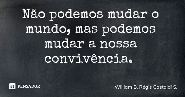 Não podemos mudar o mundo, mas podemos mudar a nossa convivência.... Frase de William B. Régis Castaldi S..