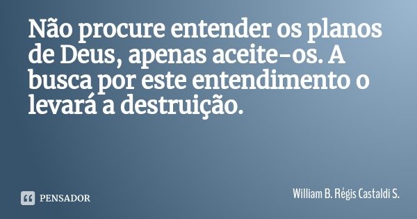 Não procure entender os planos de Deus, apenas aceite-os. A busca por este entendimento o levará a destruição.... Frase de William B. Régis Castaldi S..