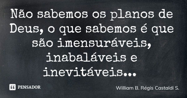 Não sabemos os planos de Deus, o que sabemos é que são imensuráveis, inabaláveis e inevitáveis...... Frase de William B. Régis Castaldi S..