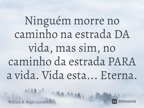 ⁠Ninguém morre no caminho na estrada DA vida, mas sim, no caminho da estrada PARA a vida. Vida esta... Eterna.... Frase de William B. Régis Castaldi S..