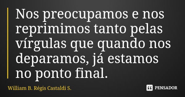 Nos preocupamos e nos reprimimos tanto pelas vírgulas que quando nos deparamos, já estamos no ponto final.... Frase de William B. Régis Castaldi S..