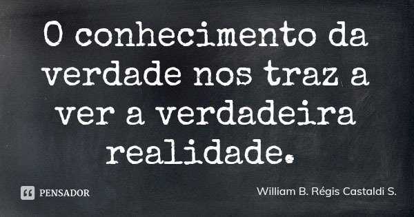 O conhecimento da verdade nos traz a ver a verdadeira realidade.... Frase de William B. Régis Castaldi S..