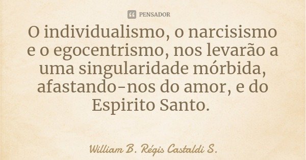 O individualismo, o narcisismo e o egocentrismo, nos levarão a uma singularidade mórbida, afastando-nos do amor, e do Espirito Santo.... Frase de William B. Régis Castaldi S..