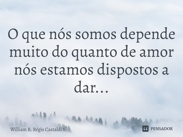 ⁠O que nós somos depende muito do quanto de amor nós estamos dispostos a dar...... Frase de William B. Régis Castaldi S..