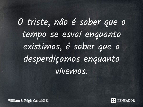⁠⁠O triste, não é saber que o tempo se esvai enquanto existimos, é saber que o desperdiçamos enquanto vivemos.... Frase de William B. Régis Castaldi S..