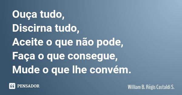 Ouça tudo, Discirna tudo, Aceite o que não pode, Faça o que consegue, Mude o que lhe convém.... Frase de William B. Régis Castaldi S..