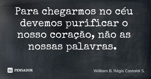 Para chegarmos no céu devemos purificar o nosso coração, não as nossas palavras.... Frase de William B. Régis Castaldi S..