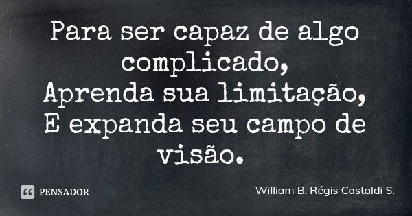 Para ser capaz de algo complicado,
Aprenda sua limitação,
E expanda seu campo de visão.... Frase de William B. Régis Castaldi S..