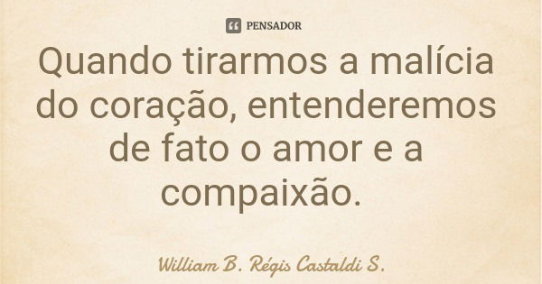 Quando tirarmos a malícia do coração, entenderemos de fato o amor e a compaixão.... Frase de William B. Régis Castaldi S..