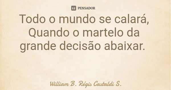 Todo o mundo se calará, Quando o martelo da grande decisão abaixar.... Frase de William B. Régis Castaldi S..
