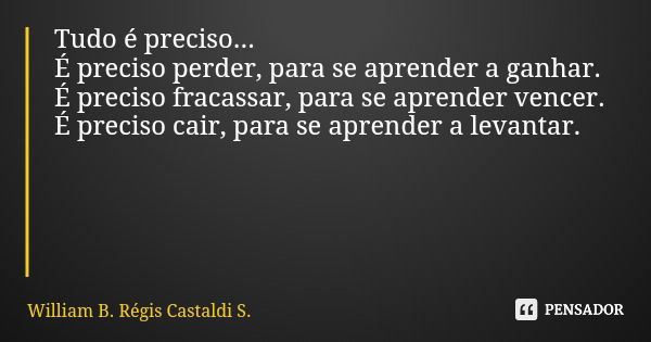 Tudo é preciso... É preciso perder, para se aprender a ganhar. É preciso fracassar, para se aprender vencer. É preciso cair, para se aprender a levantar.... Frase de William B. Régis Castaldi S..