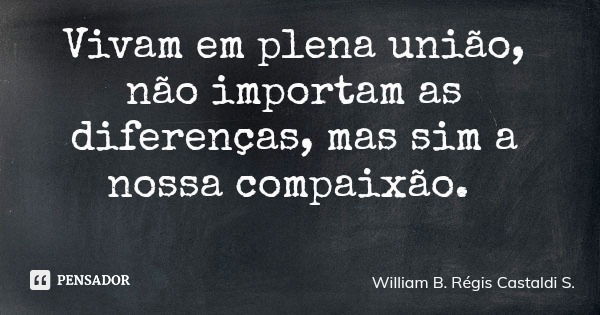 Vivam em plena união, não importam as diferenças, mas sim a nossa compaixão.... Frase de William B. Régis Castaldi S..