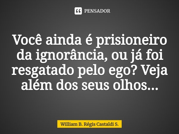 ⁠Você ainda é prisioneiro da ignorância, ou já foi resgatado pelo ego? Veja além dos seus olhos...... Frase de William B. Régis Castaldi S..