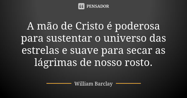 A mão de Cristo é poderosa para sustentar o universo das estrelas e suave para secar as lágrimas de nosso rosto.... Frase de William Barclay.