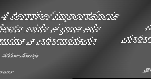A terrível importância desta vida é que ela determina a eternidade.... Frase de William Barclay.