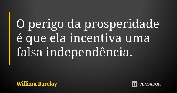 O perigo da prosperidade é que ela incentiva uma falsa independência.... Frase de William Barclay.