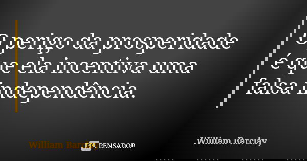 O perigo da prosperidade é que ela incentiva uma falsa independência.... Frase de William Barclay.