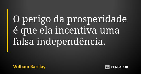 O perigo da prosperidade é que ela incentiva uma falsa independência.... Frase de William Barclay.