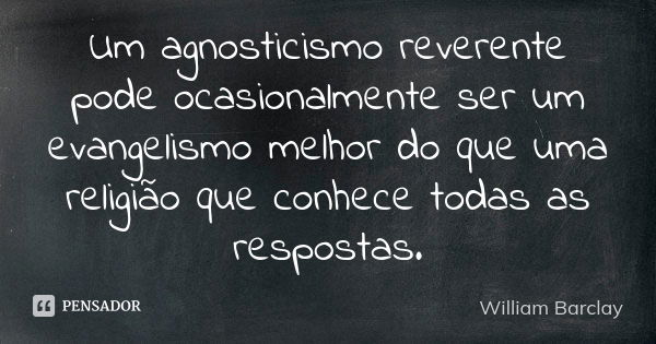 Um agnosticismo reverente pode ocasionalmente ser um evangelismo melhor do que uma religião que conhece todas as respostas.... Frase de William Barclay.