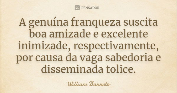 A genuína franqueza suscita boa amizade e excelente inimizade, respectivamente, por causa da vaga sabedoria e disseminada tolice.... Frase de William Barreto.