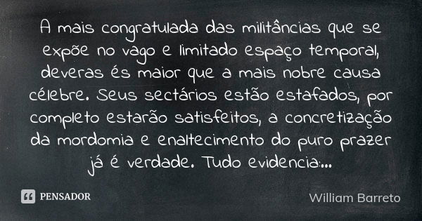 A mais congratulada das militâncias que se expõe no vago e limitado espaço temporal, deveras és maior que a mais nobre causa célebre. Seus sectários estão estaf... Frase de William Barreto.