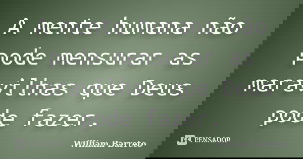A mente humana não pode mensurar as maravilhas que Deus pode fazer.... Frase de William Barreto.