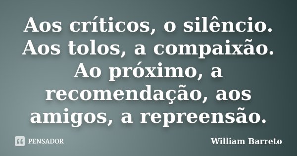 Aos críticos, o silêncio. Aos tolos, a compaixão. Ao próximo, a recomendação, aos amigos, a repreensão.... Frase de William Barreto.