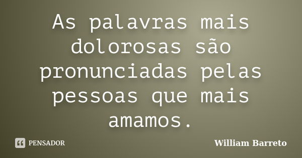 As palavras mais dolorosas são pronunciadas pelas pessoas que mais amamos.... Frase de William Barreto.