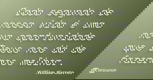 Cada segundo de nossa vida é uma nova oportunidade que Deus nos dá de fazermos melhor.... Frase de William Barreto.