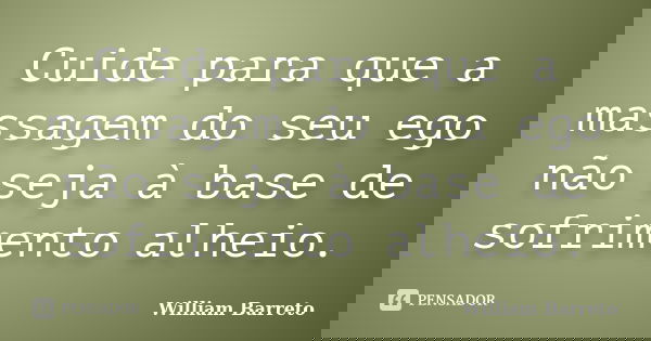 Cuide para que a massagem do seu ego não seja à base de sofrimento alheio.... Frase de William Barreto.