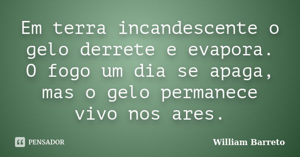 Em terra incandescente o gelo derrete e evapora. O fogo um dia se apaga, mas o gelo permanece vivo nos ares.... Frase de William Barreto.