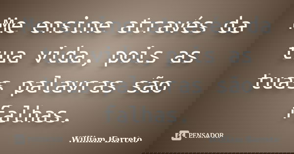 Me ensine através da tua vida, pois as tuas palavras são falhas.... Frase de William Barreto.