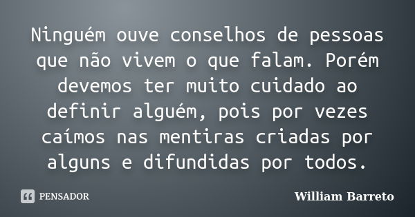 Ninguém ouve conselhos de pessoas que não vivem o que falam. Porém devemos ter muito cuidado ao definir alguém, pois por vezes caímos nas mentiras criadas por a... Frase de William Barreto.