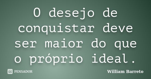 O desejo de conquistar deve ser maior do que o próprio ideal.... Frase de William Barreto.
