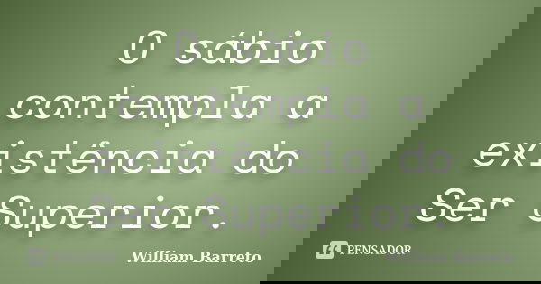 O sábio contempla a existência do Ser Superior.... Frase de William Barreto.