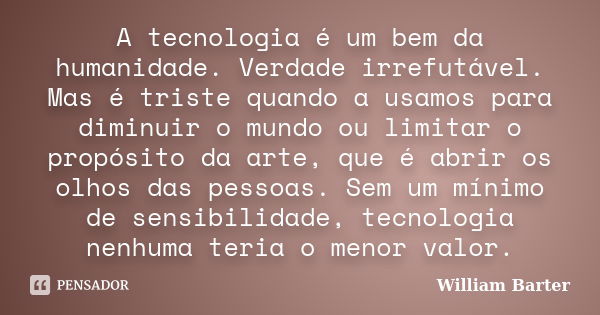 A tecnologia é um bem da humanidade. Verdade irrefutável. Mas é triste quando a usamos para diminuir o mundo ou limitar o propósito da arte, que é abrir os olho... Frase de William Barter.