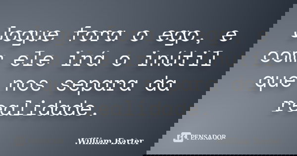 Jogue fora o ego, e com ele irá o inútil que nos separa da realidade.... Frase de William Barter.