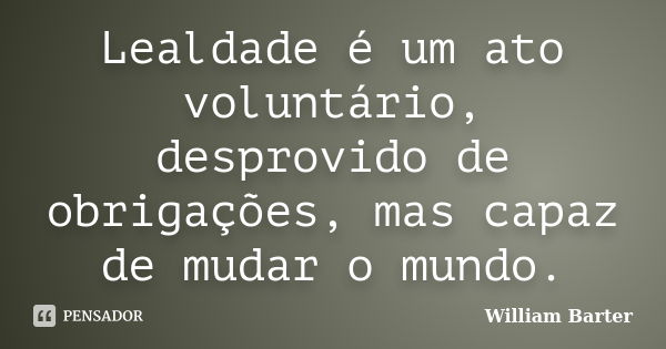 Lealdade é um ato voluntário, desprovido de obrigações, mas capaz de mudar o mundo.... Frase de William Barter.