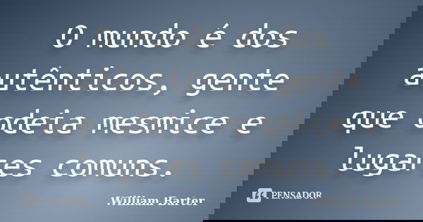 O mundo é dos autênticos, gente que odeia mesmice e lugares comuns.... Frase de William Barter.