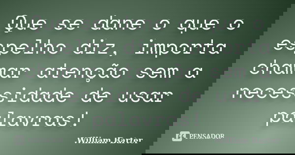Que se dane o que o espelho diz, importa chamar atenção sem a necessidade de usar palavras!... Frase de William Barter.