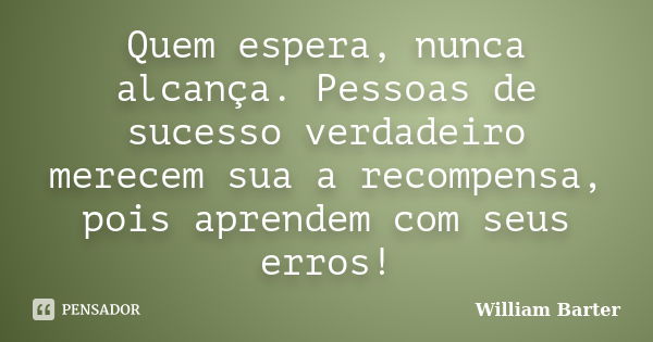 Quem espera, nunca alcança. Pessoas de sucesso verdadeiro merecem sua a recompensa, pois aprendem com seus erros!... Frase de William Barter.