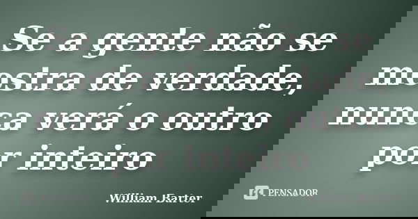 Se a gente não se mostra de verdade, nunca verá o outro por inteiro... Frase de William Barter.