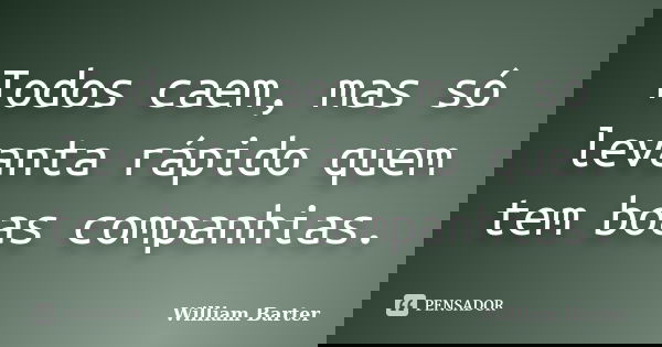 Todos caem, mas só levanta rápido quem tem boas companhias.... Frase de William Barter.